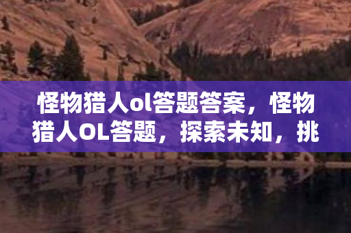 怪物猎人ol答题答案，怪物猎人OL答题，探索未知，挑战极限