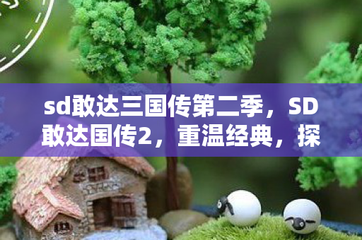sd敢达三国传第二季，SD敢达国传2，重温经典，探索机甲世界的无限可能