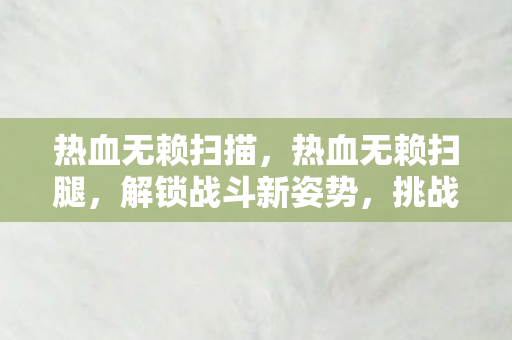 热血无赖扫描，热血无赖扫腿，解锁战斗新姿势，挑战极限反应
