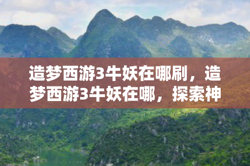 造梦西游3牛妖在哪刷，造梦西游3牛妖在哪，探索神秘妖界