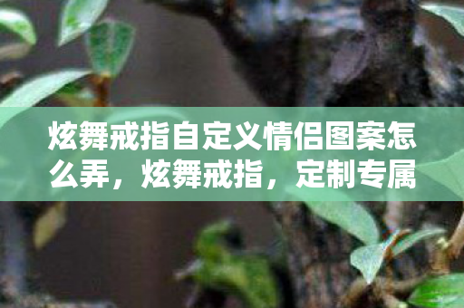 炫舞戒指自定义情侣图案怎么弄，炫舞戒指，定制专属情侣图案，见证爱情独特印记