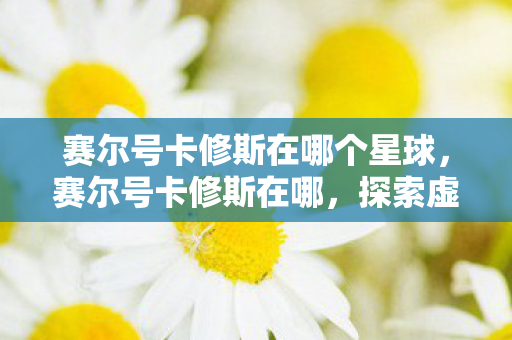 赛尔号卡修斯在哪个星球，赛尔号卡修斯在哪，探索虚拟世界的奇妙之旅