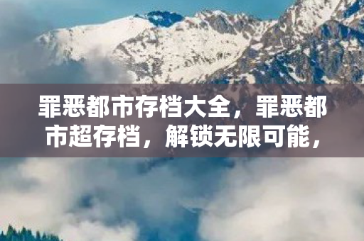 罪恶都市存档大全，罪恶都市超存档，解锁无限可能，打造专属游戏世界