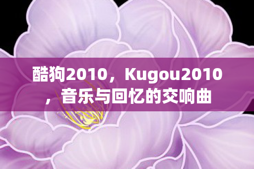 酷狗2010，Kugou2010，音乐与回忆的交响曲