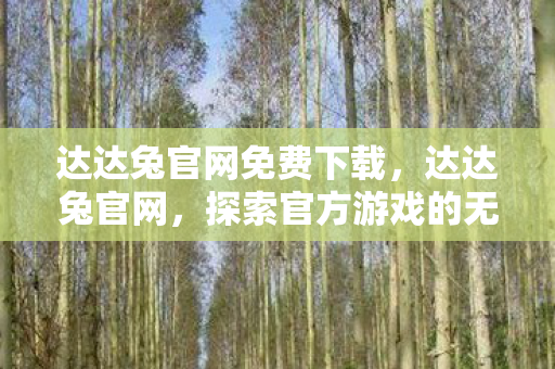 达达兔官网免费下载，达达兔官网，探索官方游戏的无限可能