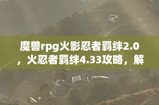 魔兽rpg火影忍者羁绊2.0，火忍者羁绊4.33攻略，解锁最强忍者阵容