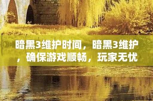 暗黑3维护时间，暗黑3维护，确保游戏顺畅，玩家无忧