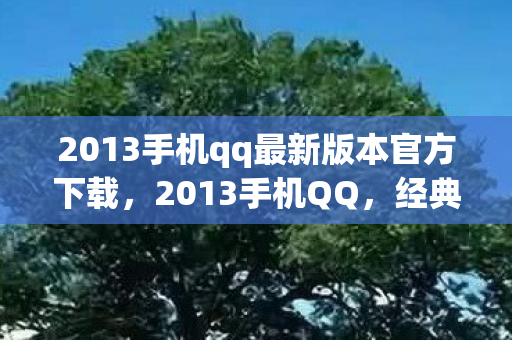 2013手机qq最新版本官方下载，2013手机QQ，经典回忆与功能变迁