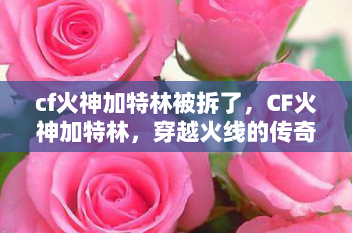 cf火神加特林被拆了，CF火神加特林，穿越火线的传奇武器