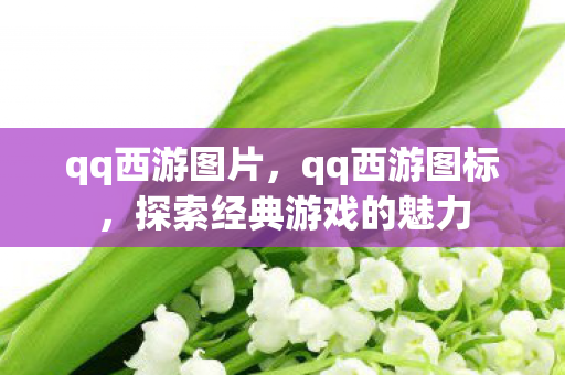 qq西游图片，qq西游图标，探索经典游戏的魅力