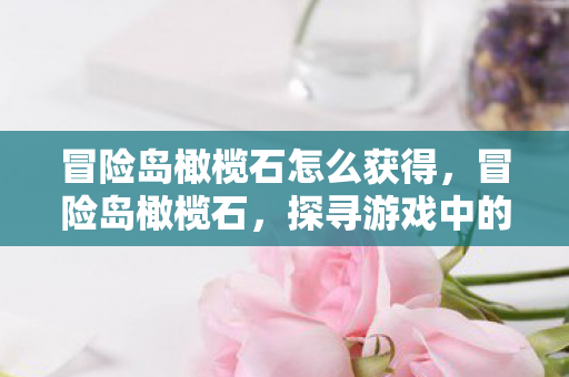 冒险岛橄榄石怎么获得，冒险岛橄榄石，探寻游戏中的珍贵宝藏