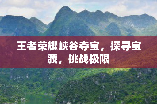 王者荣耀峡谷夺宝，探寻宝藏，挑战极限