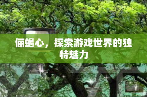 俪蝎心，探索游戏世界的独特魅力