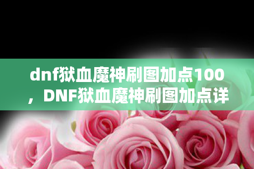 dnf狱血魔神刷图加点100，DNF狱血魔神刷图加点详解