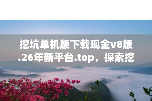 挖坑单机版下载现金v8版.26年新平台.top，探索挖坑单机版的奇妙世界