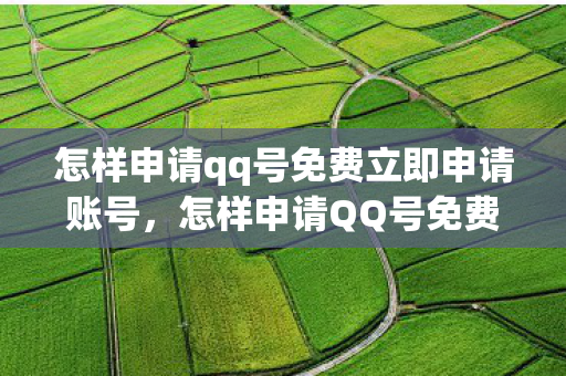 怎样申请qq号免费立即申请账号，怎样申请QQ号免费立即申请