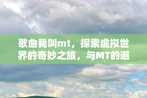歌曲我叫mt，探索虚拟世界的奇妙之旅，与MT的邂逅