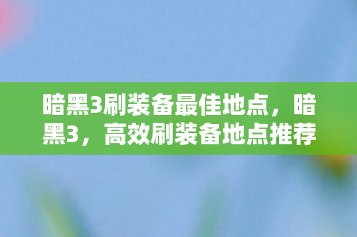 暗黑3刷装备最佳地点，暗黑3，高效刷装备地点推荐—挑战与机遇并存