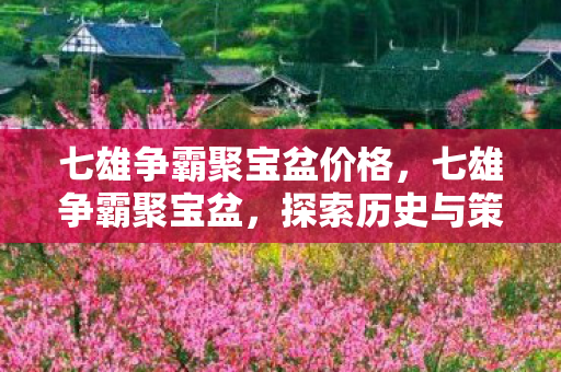 七雄争霸聚宝盆价格，七雄争霸聚宝盆，探索历史与策略游戏的完美结合