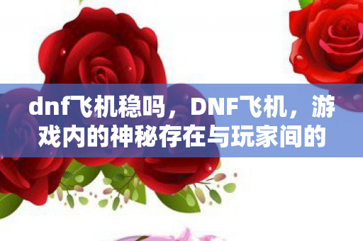 dnf飞机稳吗，DNF飞机，游戏内的神秘存在与玩家间的灰色交易
