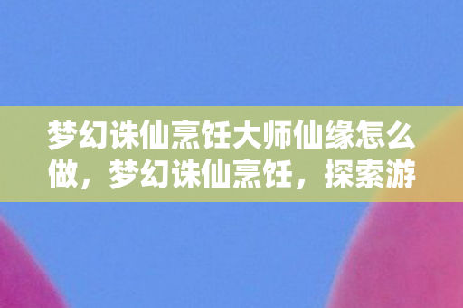 梦幻诛仙烹饪大师仙缘怎么做，梦幻诛仙烹饪，探索游戏中的美食之旅