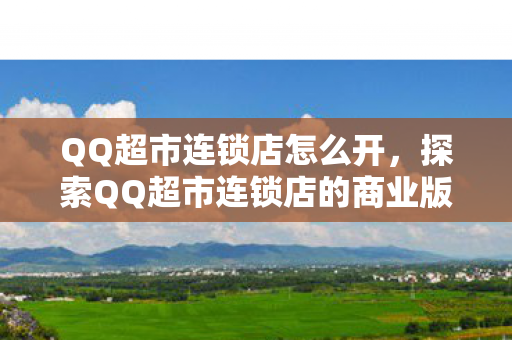 QQ超市连锁店怎么开，探索QQ超市连锁店的商业版图与未来展望