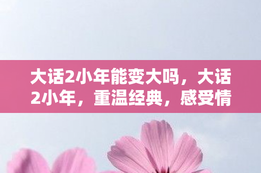 大话2小年能变大吗，大话2小年，重温经典，感受情怀