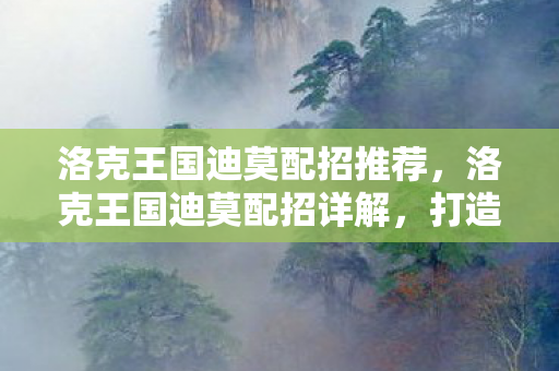 洛克王国迪莫配招推荐，洛克王国迪莫配招详解，打造最强阵容