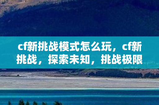 cf新挑战模式怎么玩，cf新挑战，探索未知，挑战极限