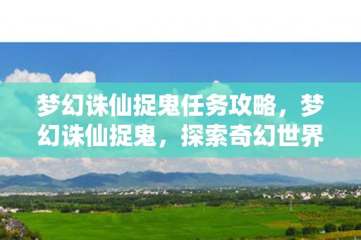 梦幻诛仙捉鬼任务攻略，梦幻诛仙捉鬼，探索奇幻世界的神秘冒险