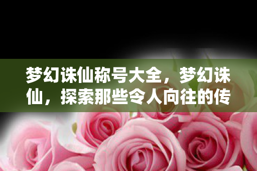 梦幻诛仙称号大全，梦幻诛仙，探索那些令人向往的传奇称号