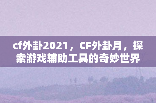 cf外卦2021，CF外卦月，探索游戏辅助工具的奇妙世界