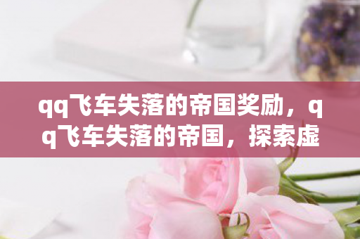 qq飞车失落的帝国奖励，qq飞车失落的帝国，探索虚拟世界的无尽魅力