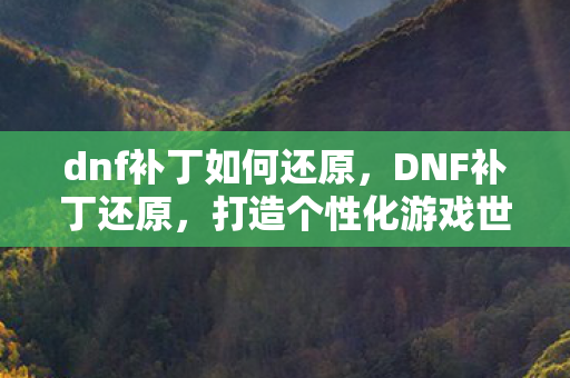 dnf补丁如何还原，DNF补丁还原，打造个性化游戏世界的正确姿势