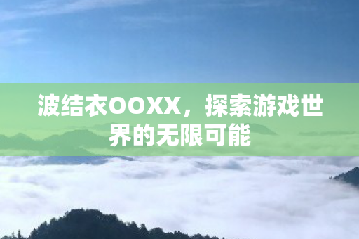 波结衣OOXX，探索游戏世界的无限可能