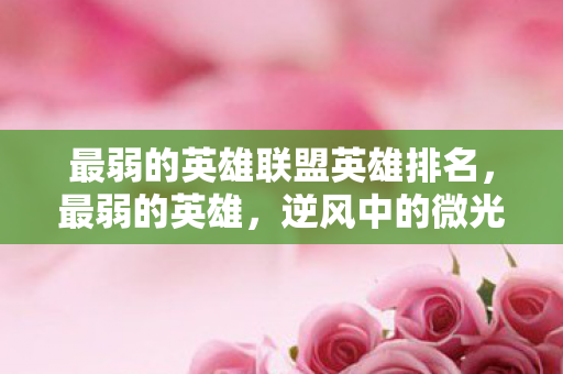 最弱的英雄联盟英雄排名，最弱的英雄，逆风中的微光