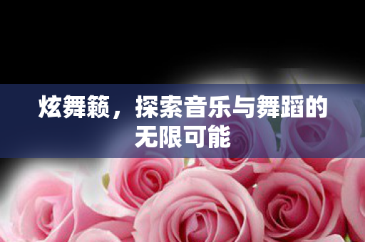 炫舞籁，探索音乐与舞蹈的无限可能