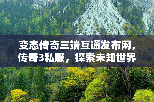 变态传奇三端互通发布网，传奇3私服，探索未知世界的奇妙之旅