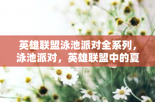 英雄联盟泳池派对全系列，泳池派对，英雄联盟中的夏日狂欢