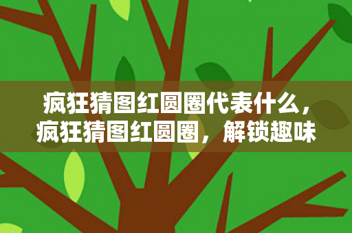 疯狂猜图红圆圈代表什么，疯狂猜图红圆圈，解锁趣味挑战，探索视觉谜题新境界