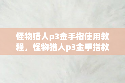 怪物猎人p3金手指使用教程，怪物猎人p3金手指教程，轻松解锁游戏乐趣