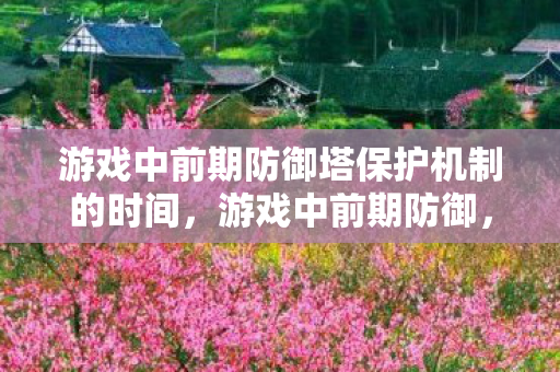 游戏中前期防御塔保护机制的时间，游戏中前期防御，打造坚不可摧的防线