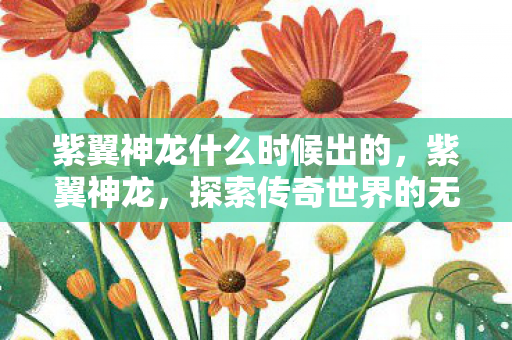 紫翼神龙什么时候出的，紫翼神龙，探索传奇世界的无限可能