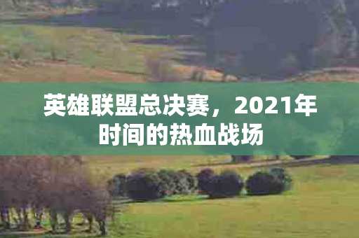 英雄联盟总决赛，2021年时间的热血战场