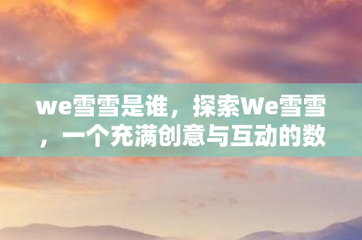 we雪雪是谁，探索We雪雪，一个充满创意与互动的数字娱乐平台