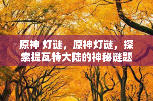 原神 灯谜，原神灯谜，探索提瓦特大陆的神秘谜题