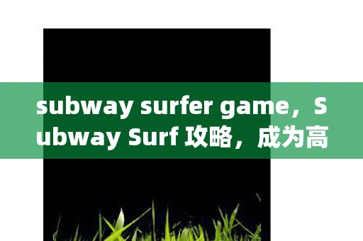 subway surfer game，Subway Surf 攻略，成为高手的必备技巧