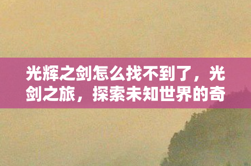 光辉之剑怎么找不到了，光剑之旅，探索未知世界的奇幻之旅