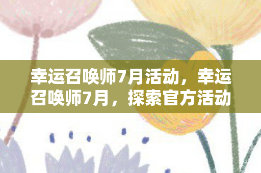 幸运召唤师7月活动，幸运召唤师7月，探索官方活动，畅享游戏乐趣