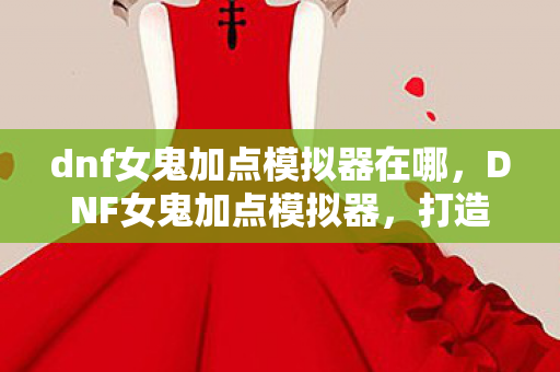 dnf女鬼加点模拟器在哪，DNF女鬼加点模拟器，打造个性化战斗风格